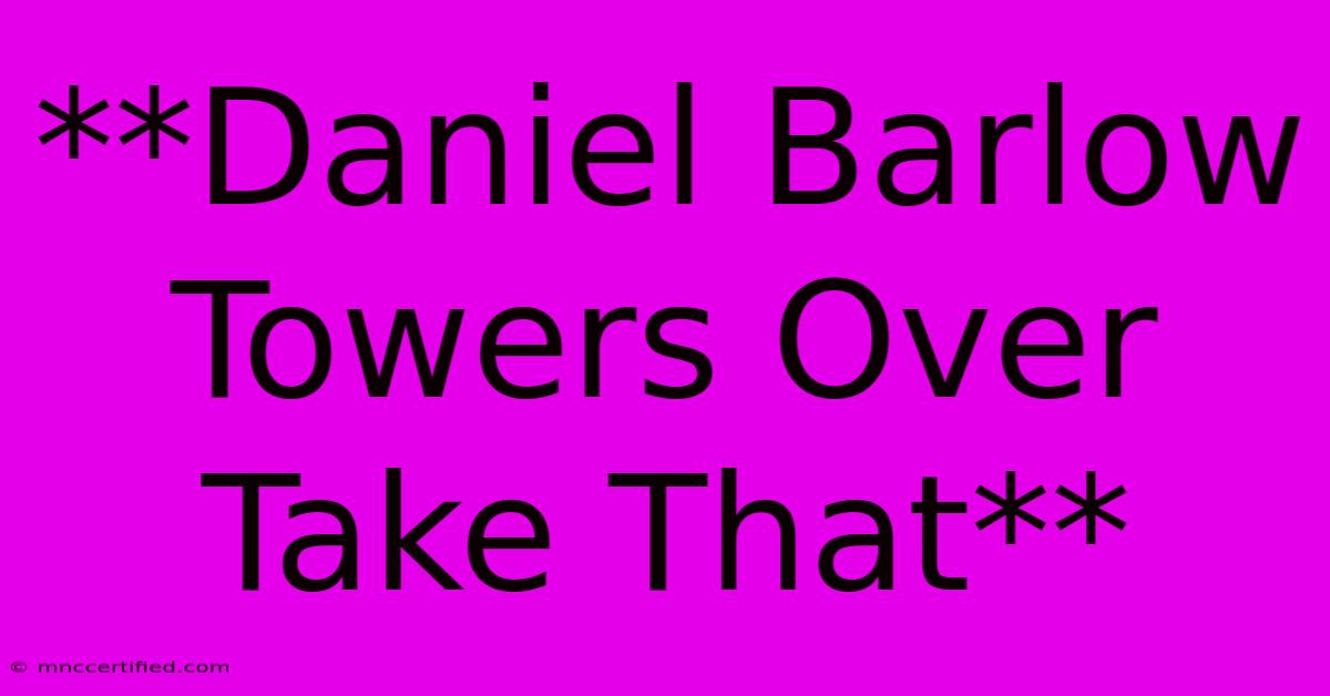 **Daniel Barlow Towers Over Take That**