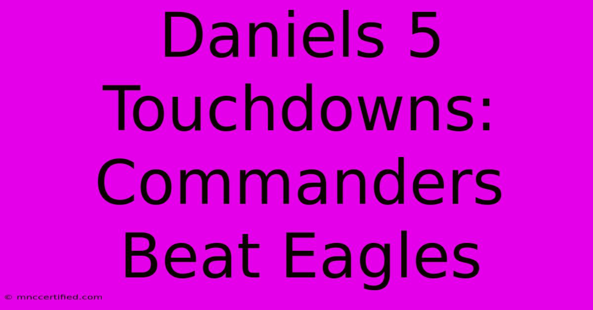 Daniels 5 Touchdowns: Commanders Beat Eagles