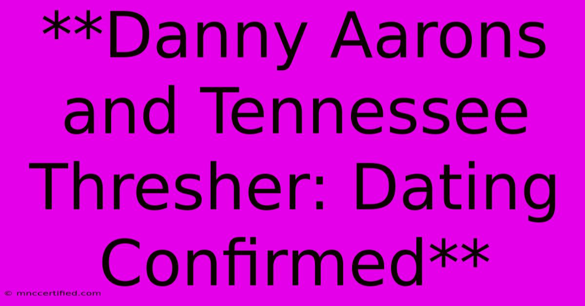 **Danny Aarons And Tennessee Thresher: Dating Confirmed**