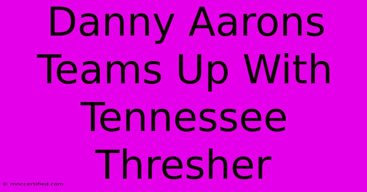 Danny Aarons Teams Up With Tennessee Thresher