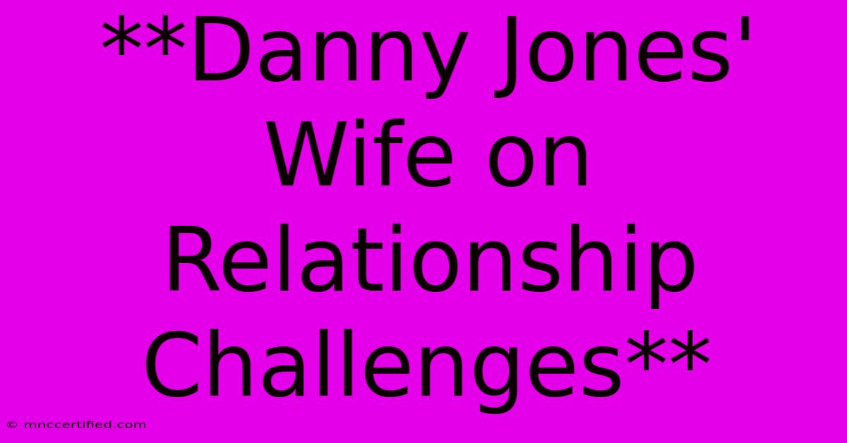 **Danny Jones' Wife On Relationship Challenges** 