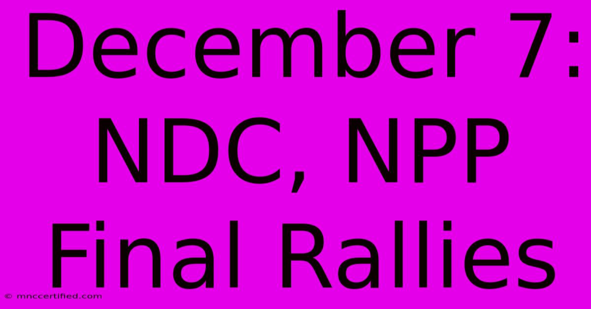 December 7: NDC, NPP Final Rallies