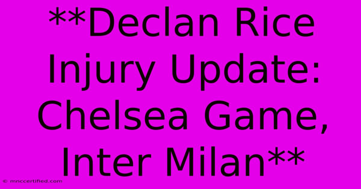 **Declan Rice Injury Update: Chelsea Game, Inter Milan**