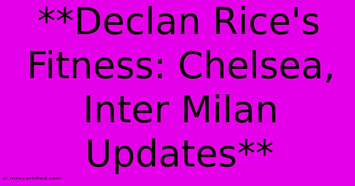 **Declan Rice's Fitness: Chelsea, Inter Milan Updates** 