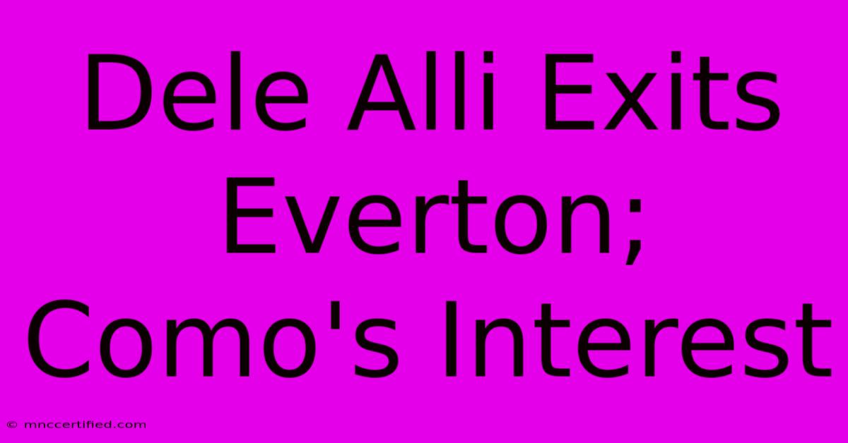 Dele Alli Exits Everton; Como's Interest