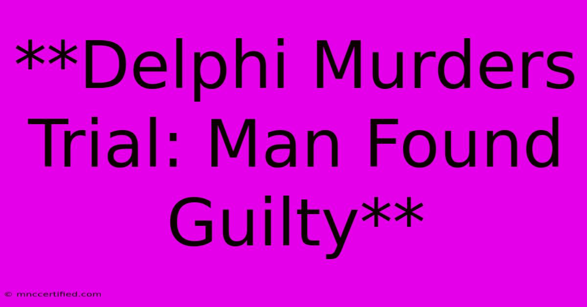 **Delphi Murders Trial: Man Found Guilty**