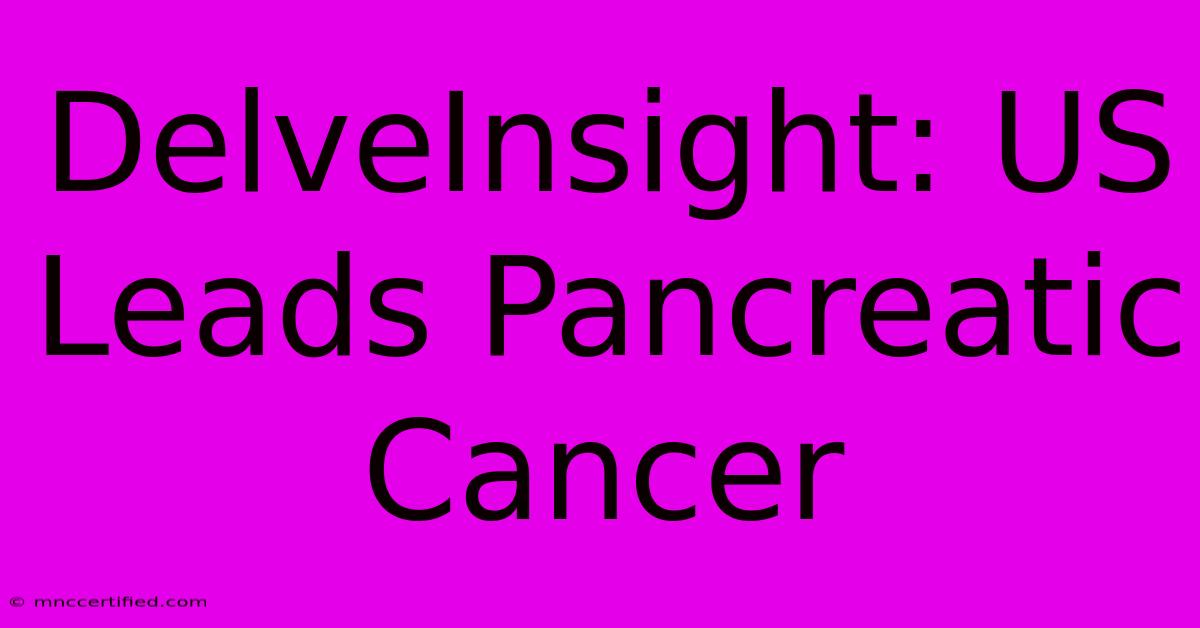 DelveInsight: US Leads Pancreatic Cancer