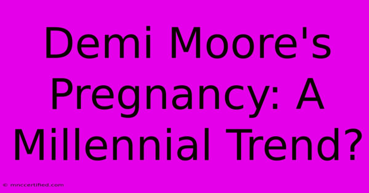 Demi Moore's Pregnancy: A Millennial Trend?