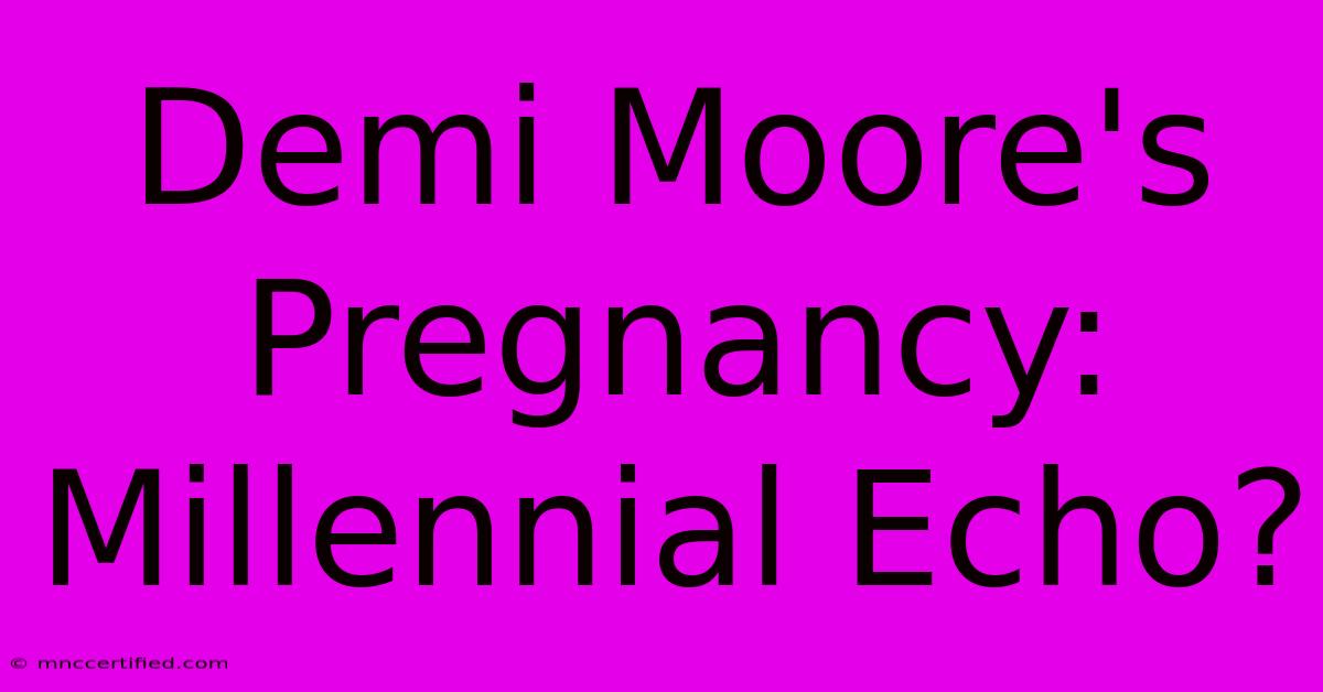 Demi Moore's Pregnancy: Millennial Echo?