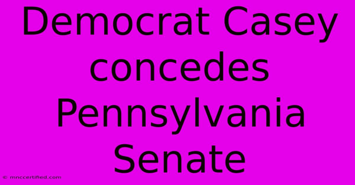 Democrat Casey Concedes Pennsylvania Senate