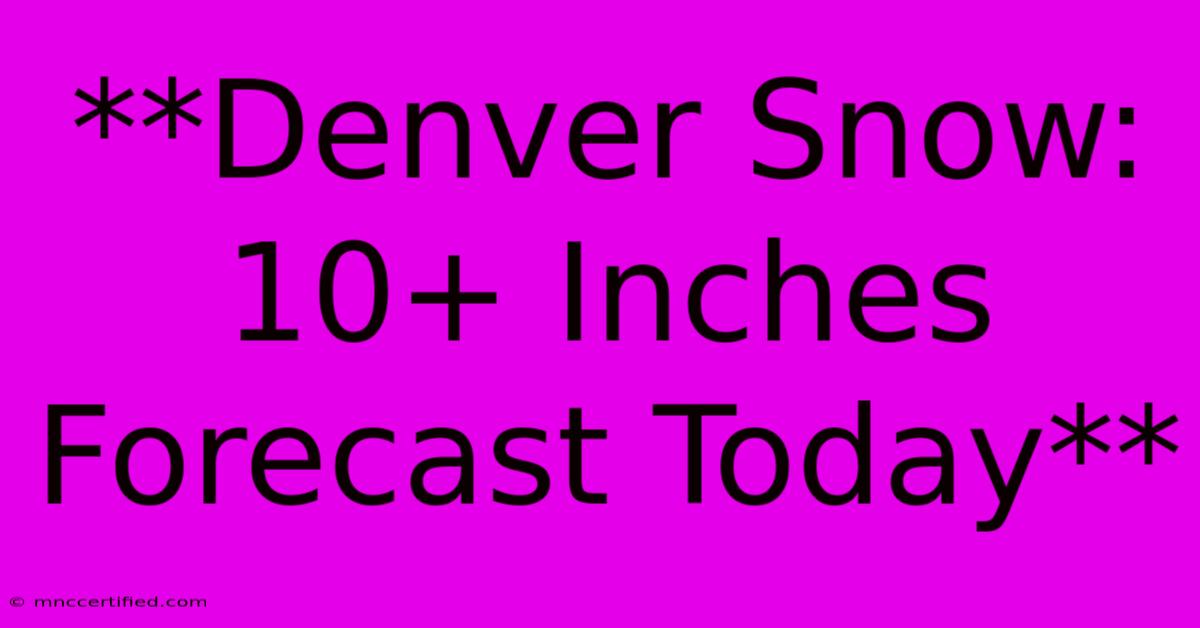 **Denver Snow: 10+ Inches Forecast Today** 