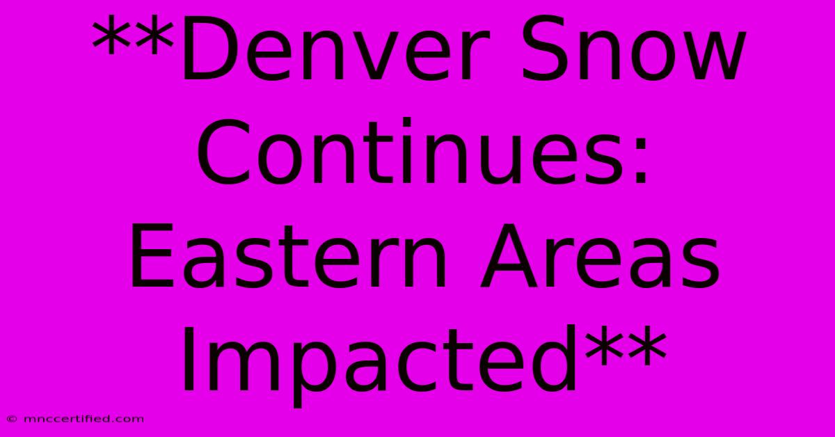 **Denver Snow Continues: Eastern Areas Impacted**