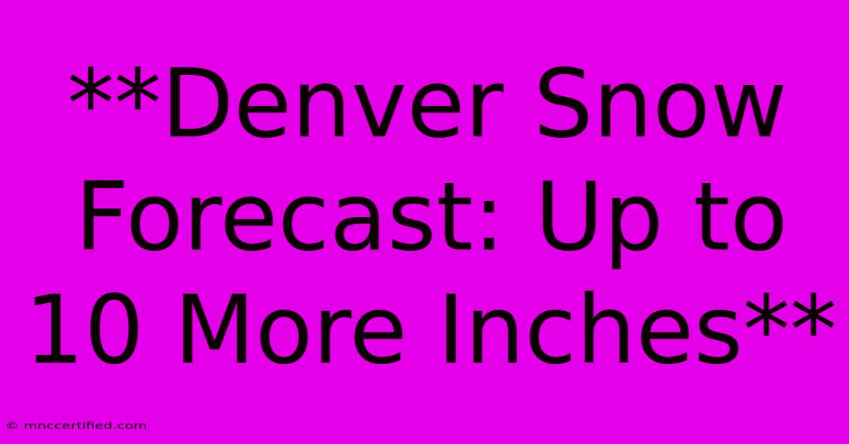 **Denver Snow Forecast: Up To 10 More Inches**