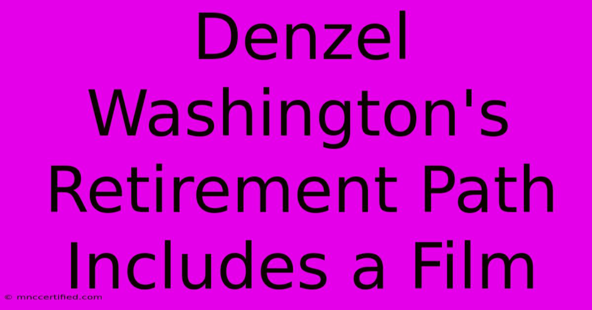 Denzel Washington's Retirement Path Includes A Film