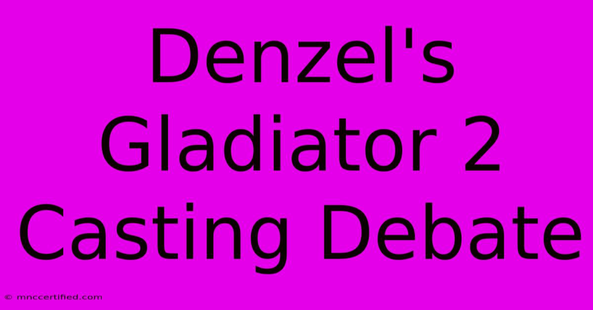 Denzel's Gladiator 2 Casting Debate