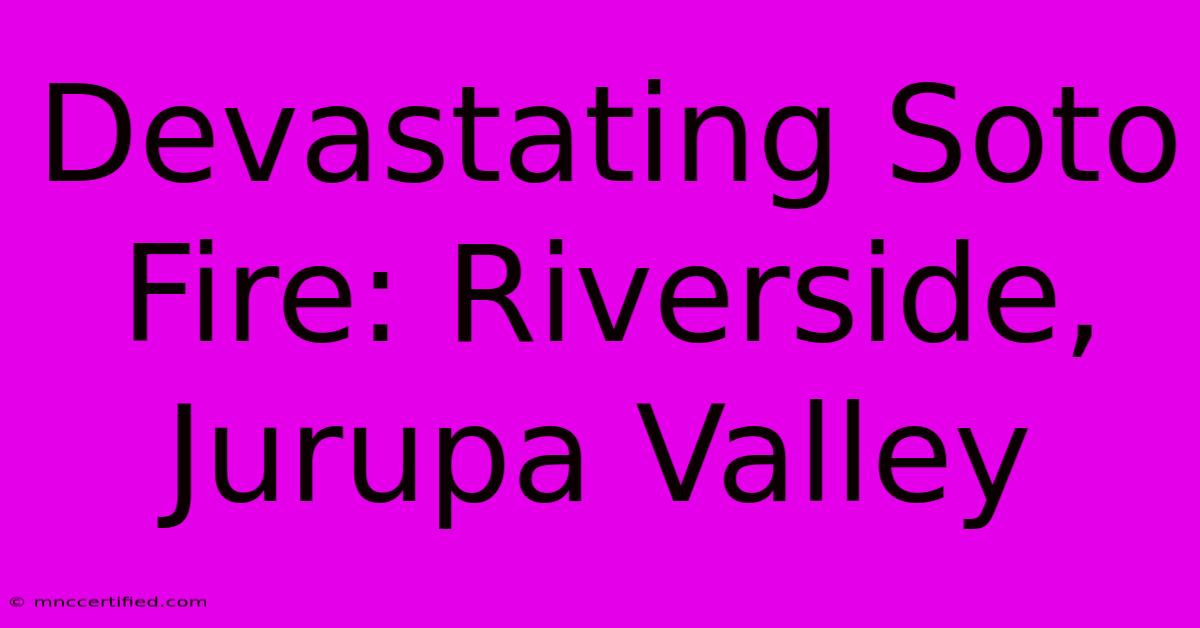 Devastating Soto Fire: Riverside, Jurupa Valley