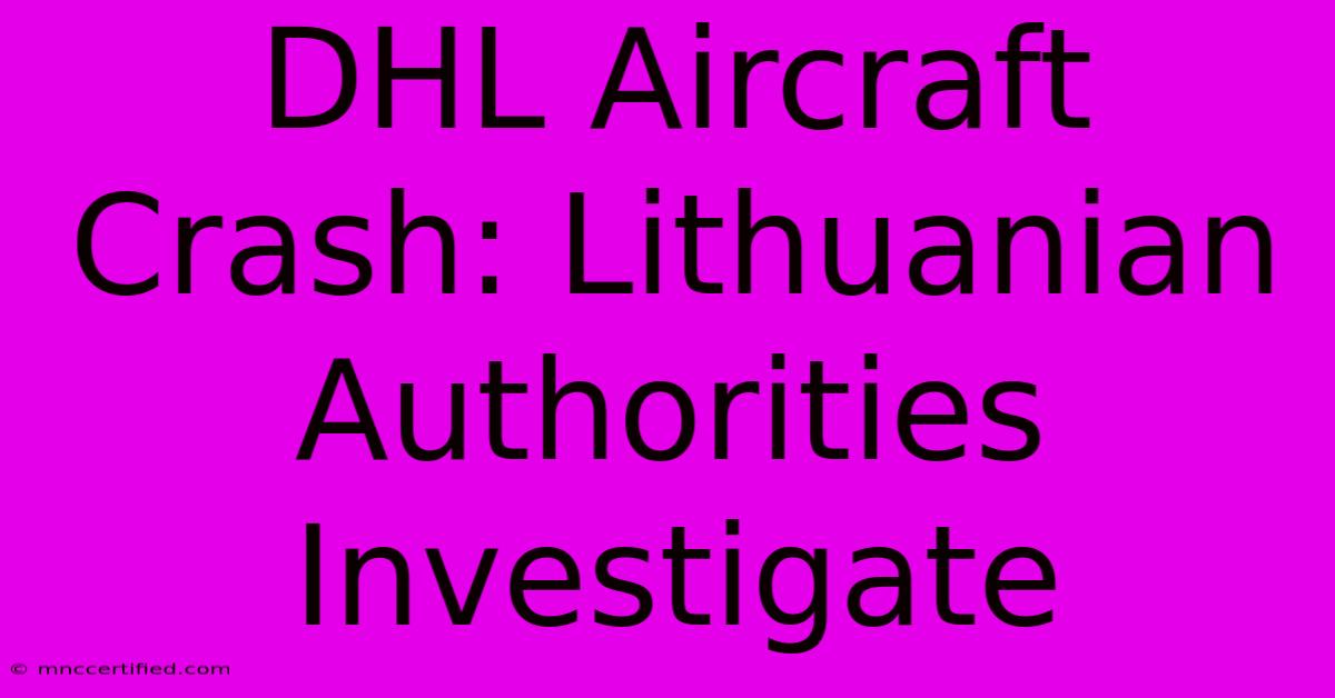 DHL Aircraft Crash: Lithuanian Authorities Investigate