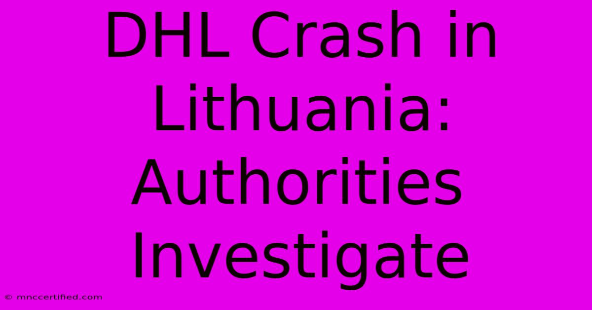 DHL Crash In Lithuania: Authorities Investigate