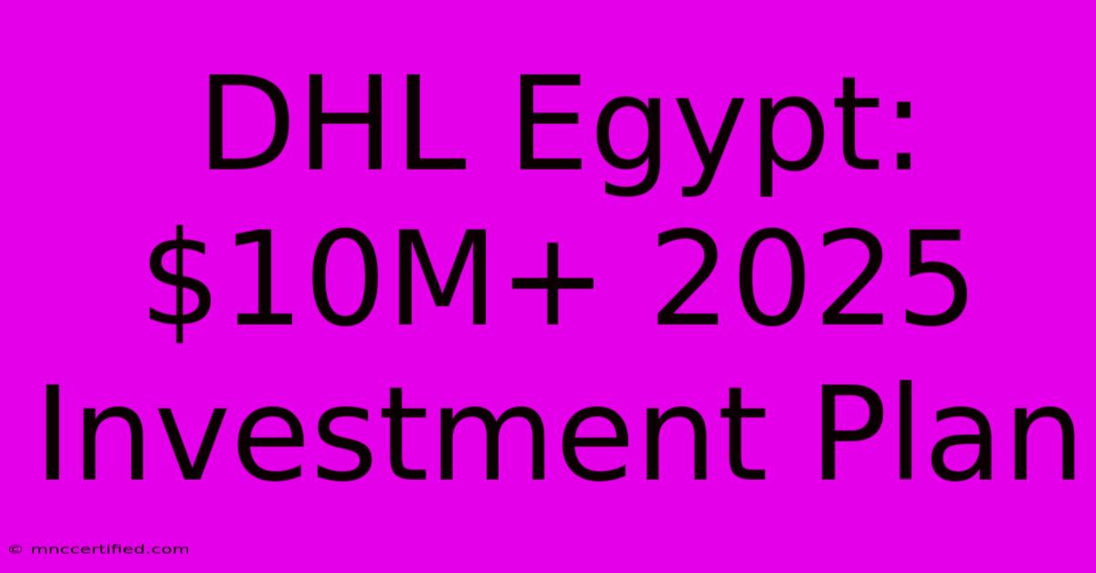 DHL Egypt: $10M+ 2025 Investment Plan