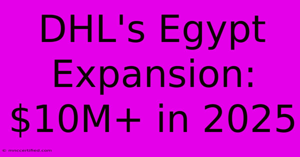 DHL's Egypt Expansion: $10M+ In 2025