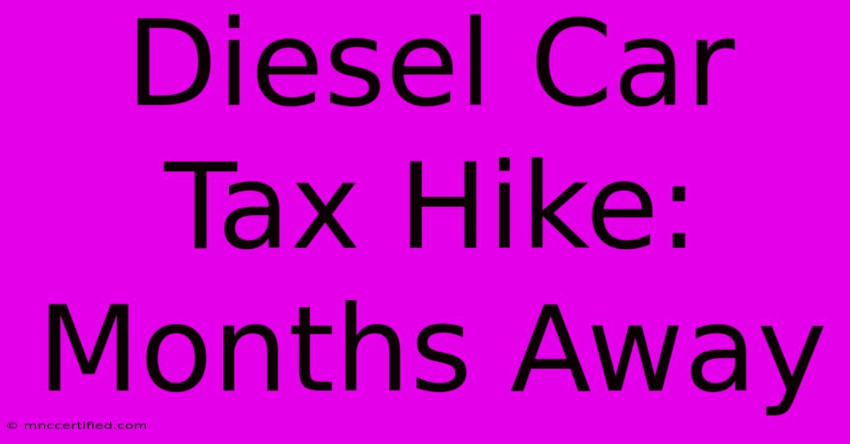 Diesel Car Tax Hike: Months Away