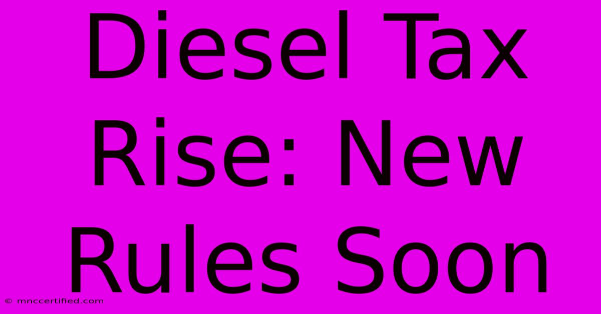 Diesel Tax Rise: New Rules Soon