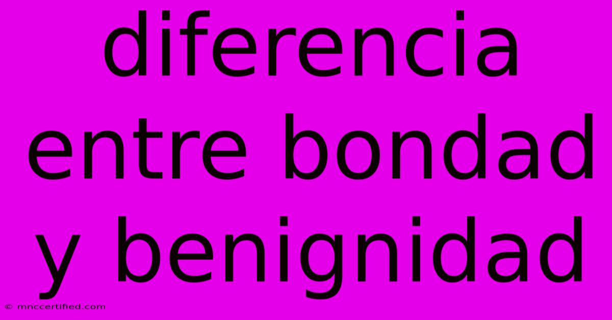 Diferencia Entre Bondad Y Benignidad