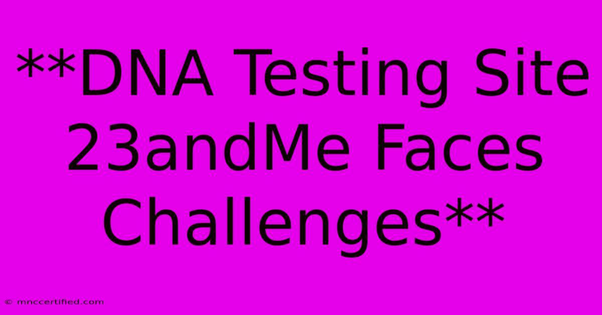 **DNA Testing Site 23andMe Faces Challenges**