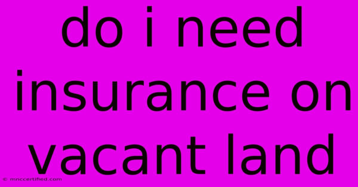 Do I Need Insurance On Vacant Land