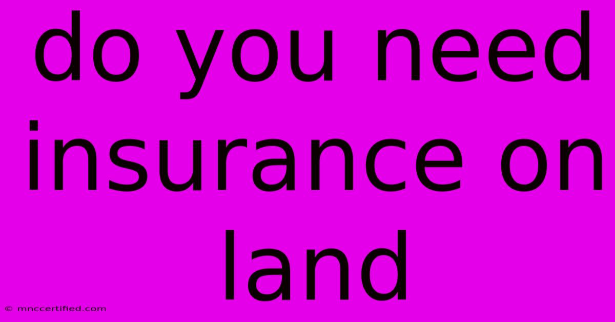 Do You Need Insurance On Land