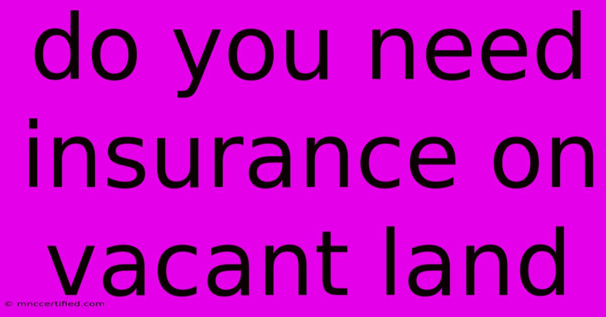 Do You Need Insurance On Vacant Land