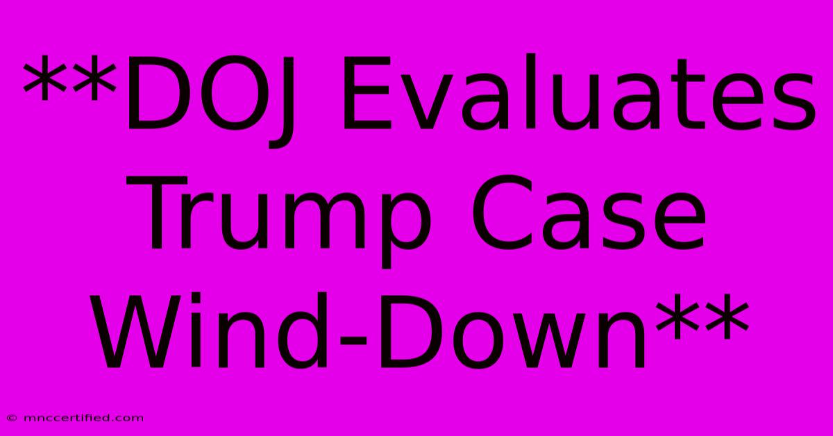 **DOJ Evaluates Trump Case Wind-Down**