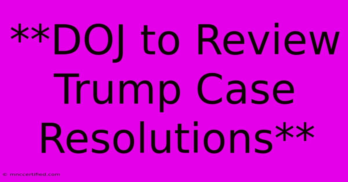 **DOJ To Review Trump Case Resolutions** 