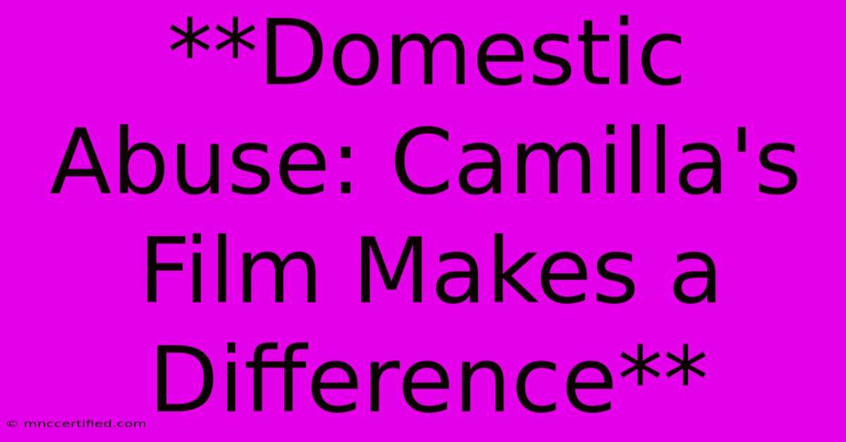 **Domestic Abuse: Camilla's Film Makes A Difference**