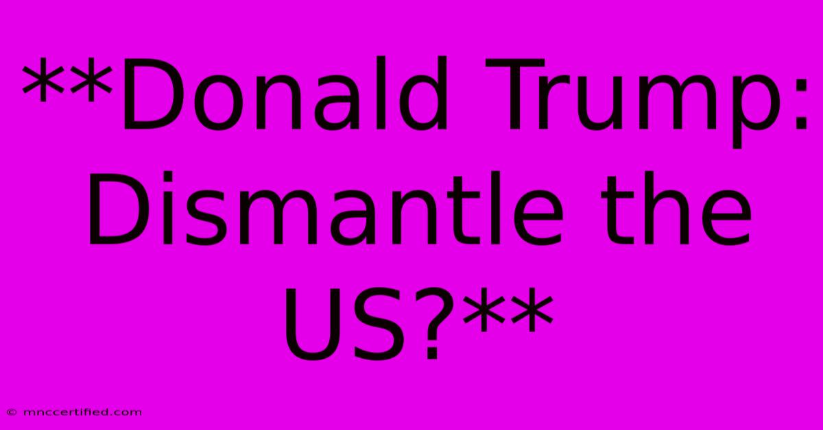 **Donald Trump: Dismantle The US?**