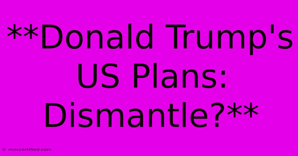 **Donald Trump's US Plans: Dismantle?**