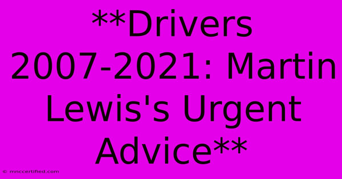 **Drivers 2007-2021: Martin Lewis's Urgent Advice**