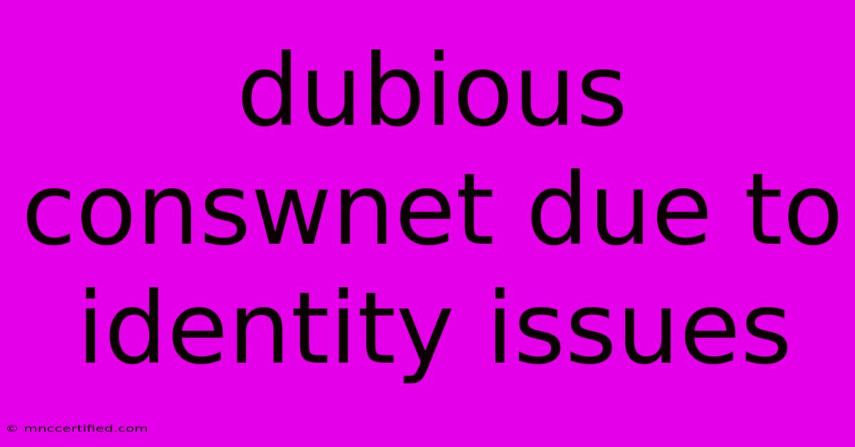 Dubious Conswnet Due To Identity Issues