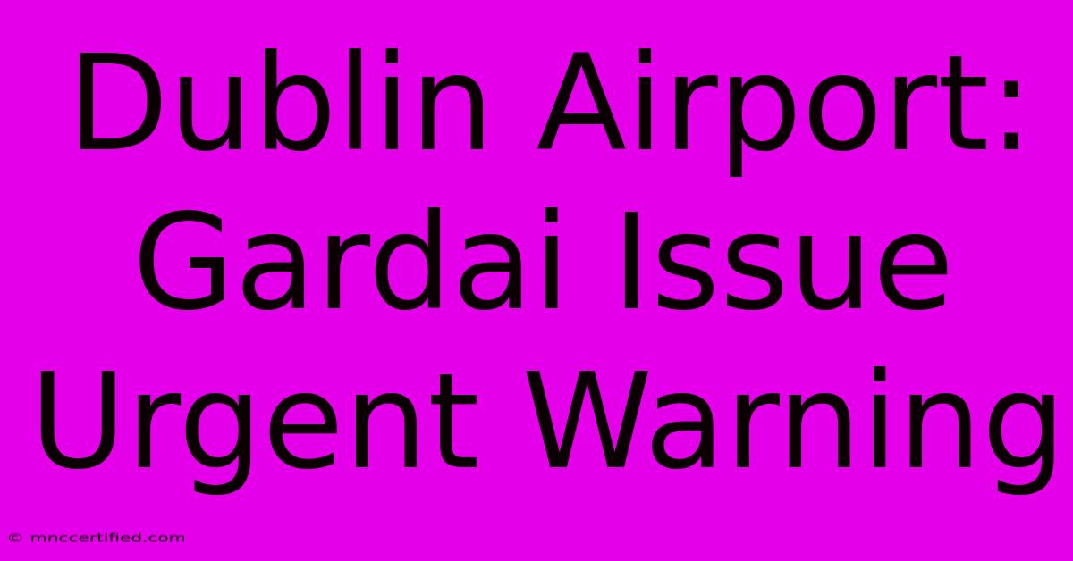 Dublin Airport: Gardai Issue Urgent Warning