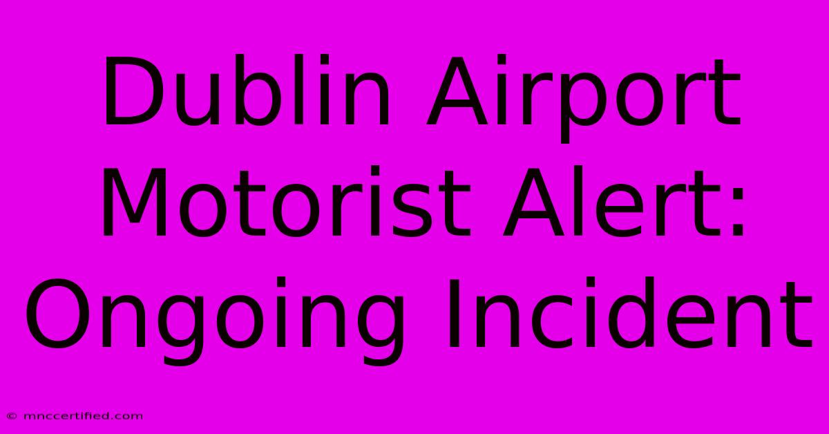 Dublin Airport Motorist Alert: Ongoing Incident