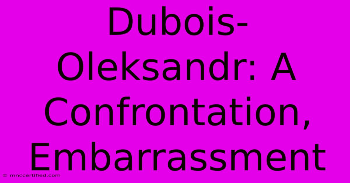 Dubois-Oleksandr: A Confrontation, Embarrassment