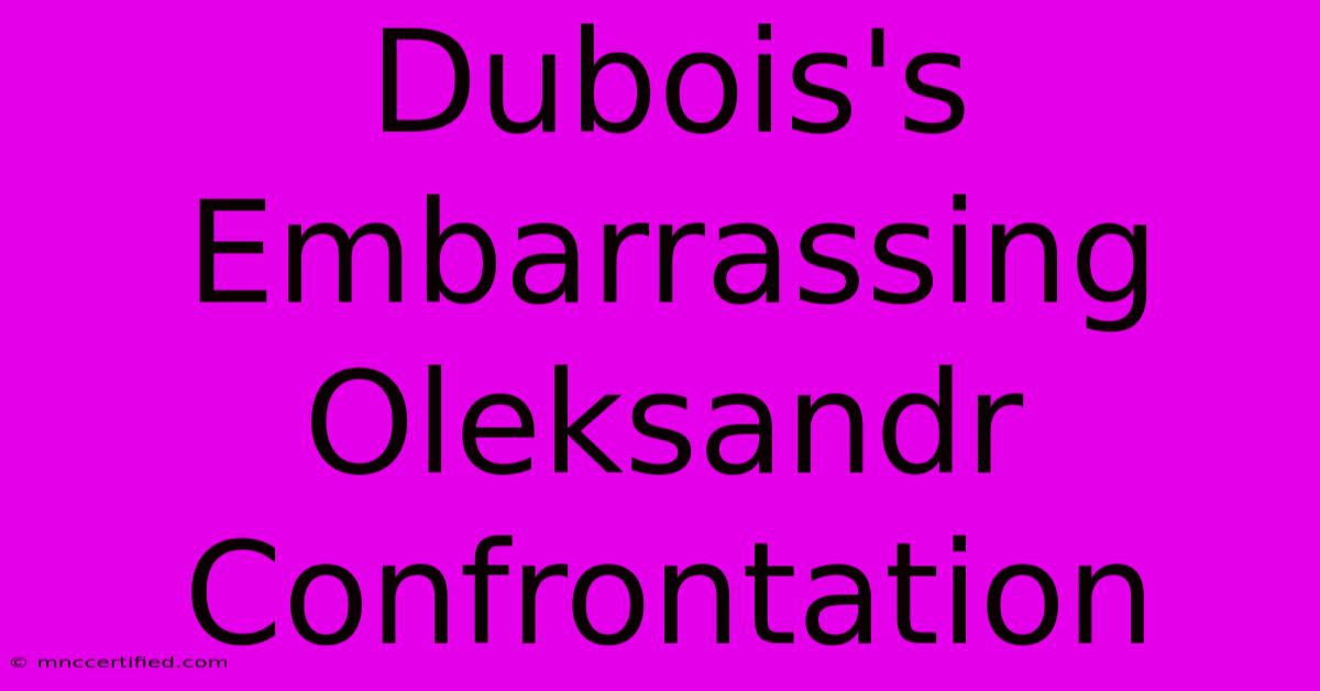 Dubois's Embarrassing Oleksandr Confrontation