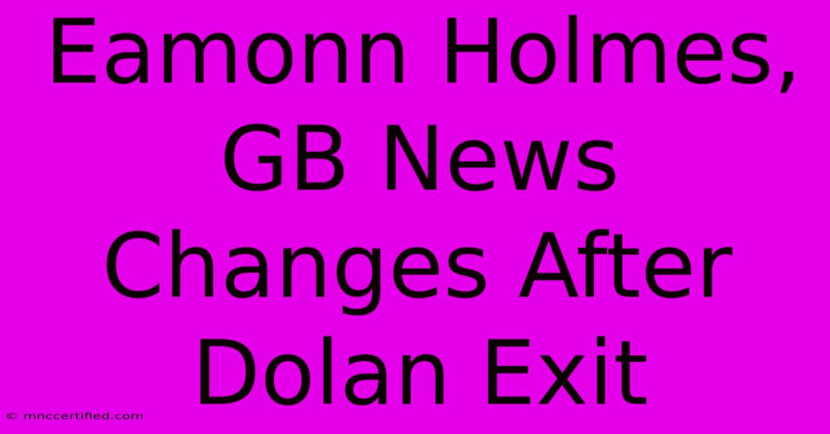 Eamonn Holmes, GB News Changes After Dolan Exit