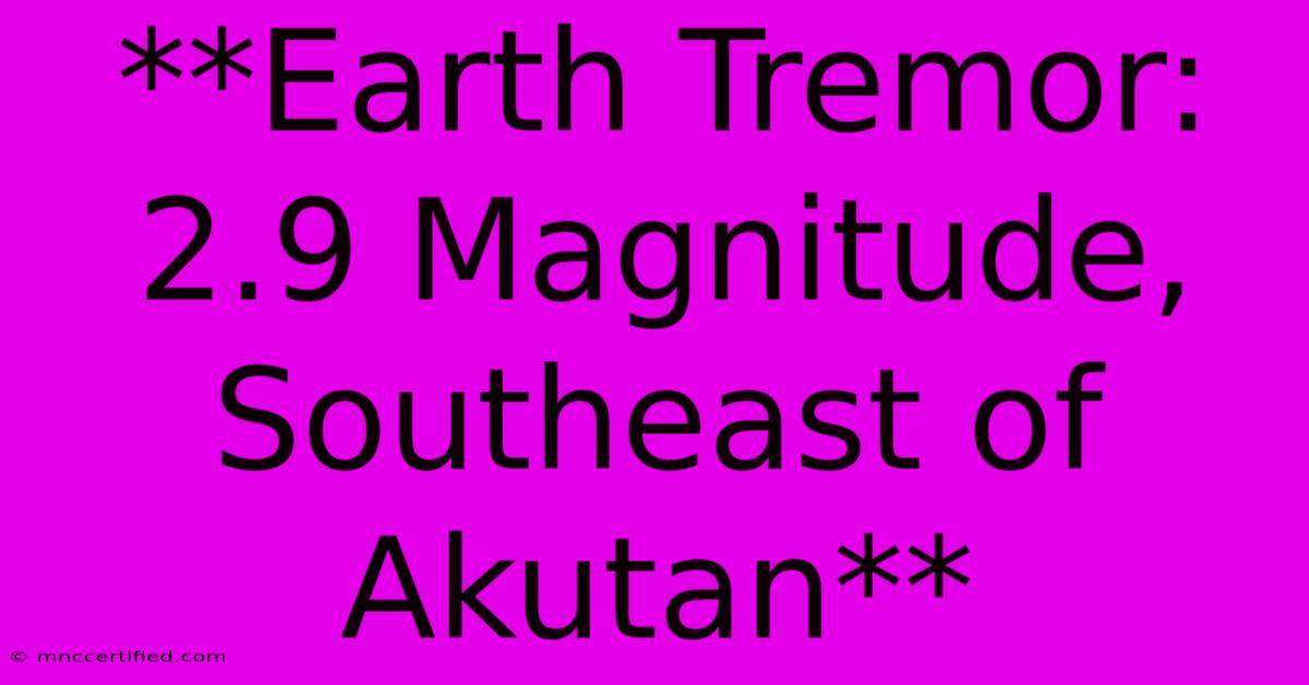 **Earth Tremor: 2.9 Magnitude, Southeast Of Akutan**