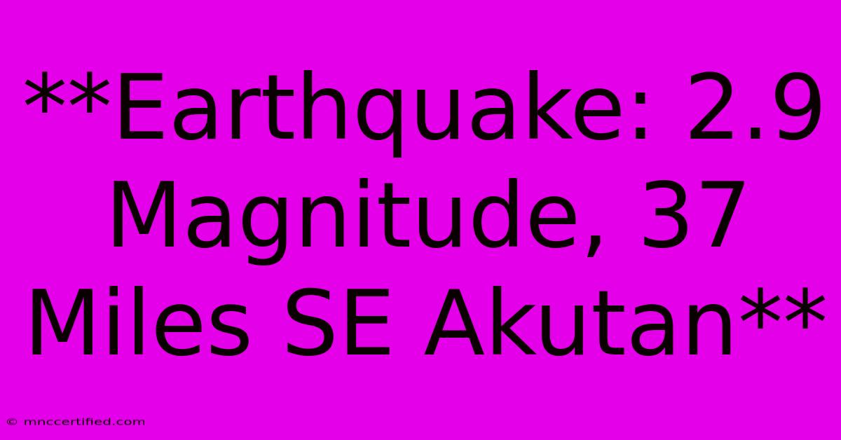 **Earthquake: 2.9 Magnitude, 37 Miles SE Akutan**