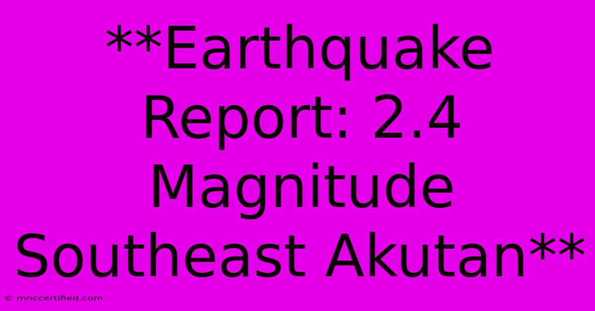 **Earthquake Report: 2.4 Magnitude Southeast Akutan**