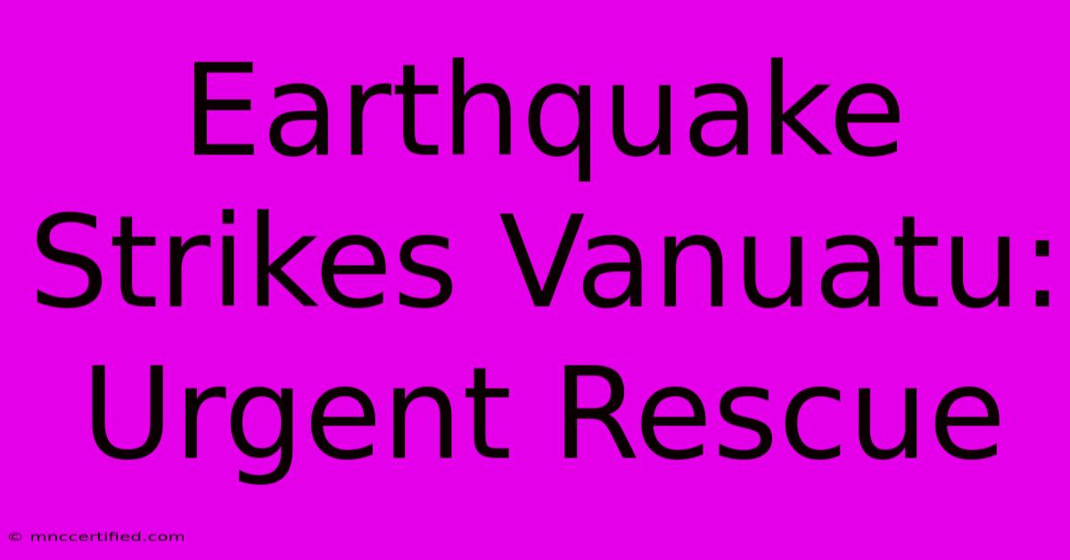 Earthquake Strikes Vanuatu: Urgent Rescue