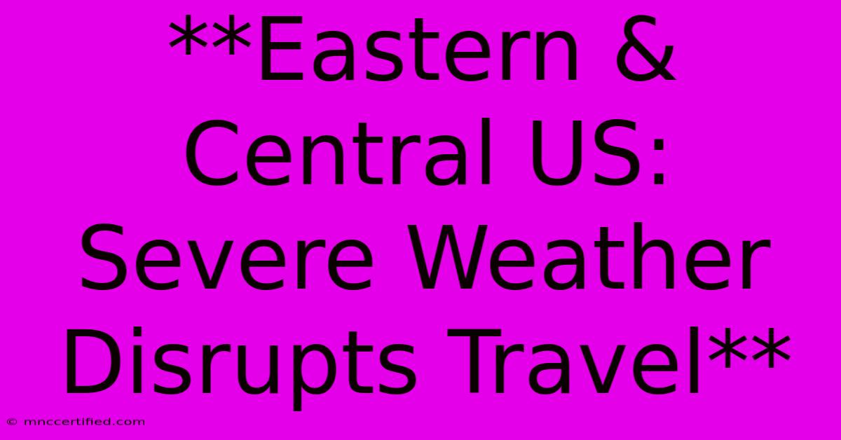 **Eastern & Central US: Severe Weather Disrupts Travel** 