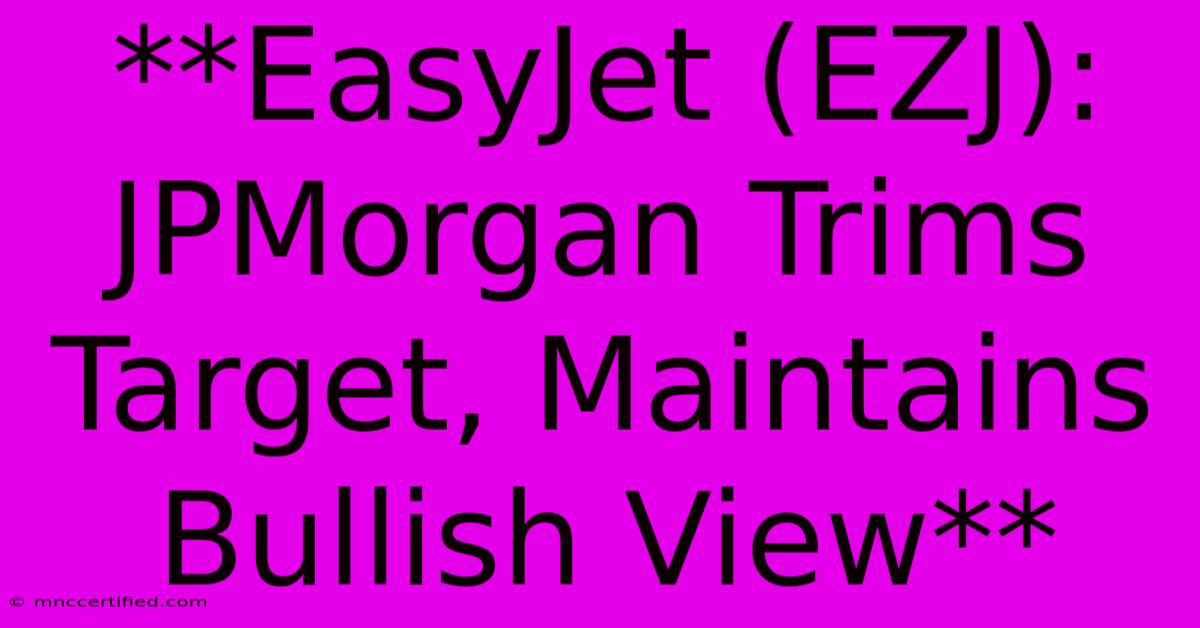 **EasyJet (EZJ): JPMorgan Trims Target, Maintains Bullish View** 