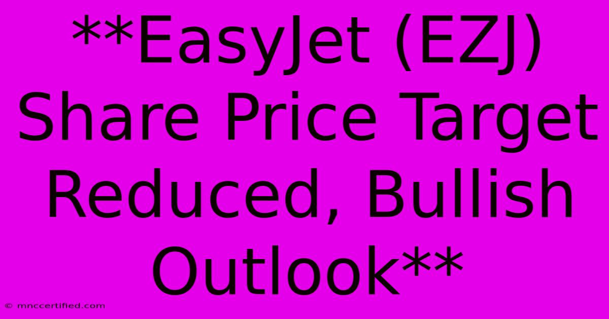 **EasyJet (EZJ) Share Price Target Reduced, Bullish Outlook**